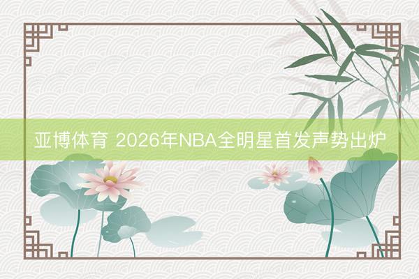 亚博体育 2026年NBA全明星首发声势出炉