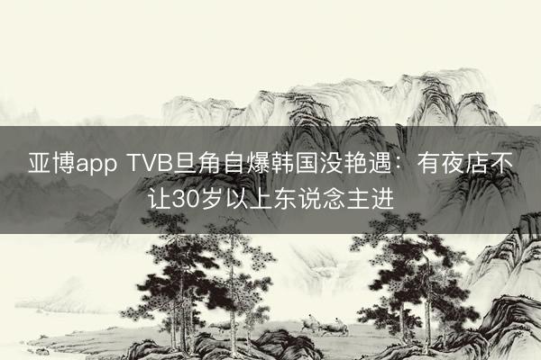 亚博app TVB旦角自爆韩国没艳遇：有夜店不让30岁以上东说念主进