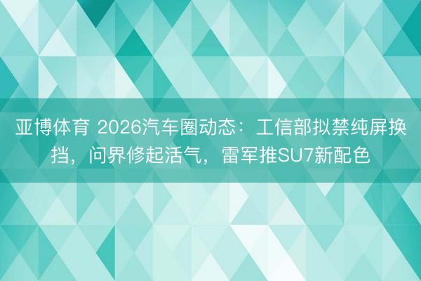 亚博体育 2026汽车圈动态：工信部拟禁纯屏换挡，问界修起活气，雷军推SU7新配色