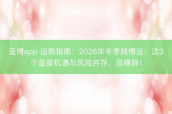 亚博app 运势指南：2026年冬季跳槽运：这3个星座机遇与风险并存，忌裸辞！