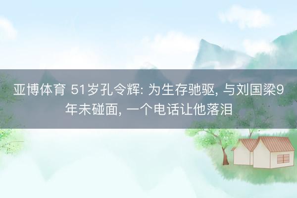 亚博体育 51岁孔令辉: 为生存驰驱, 与刘国梁9年未碰面, 一个电话让他落泪