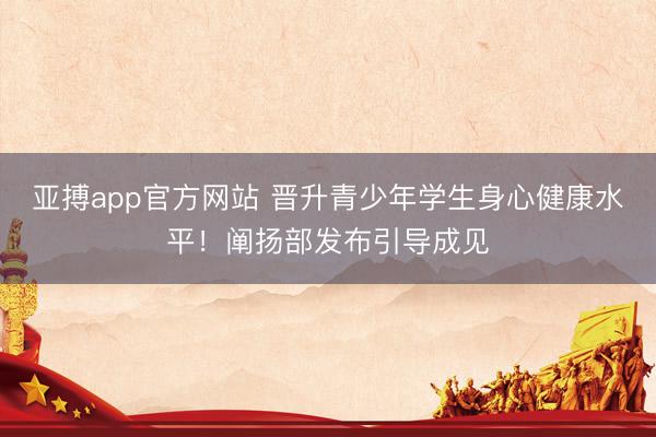亚搏app官方网站 晋升青少年学生身心健康水平！阐扬部发布引导成见