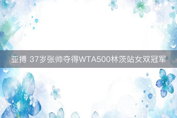 亚搏 37岁张帅夺得WTA500林茨站女双冠军