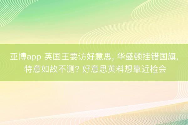 亚博app 英国王要访好意思, 华盛顿挂错国旗, 特意如故不测? 好意思英料想靠近检会