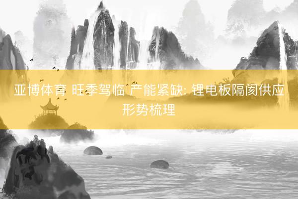 亚博体育 旺季驾临 产能紧缺: 锂电板隔阂供应形势梳理