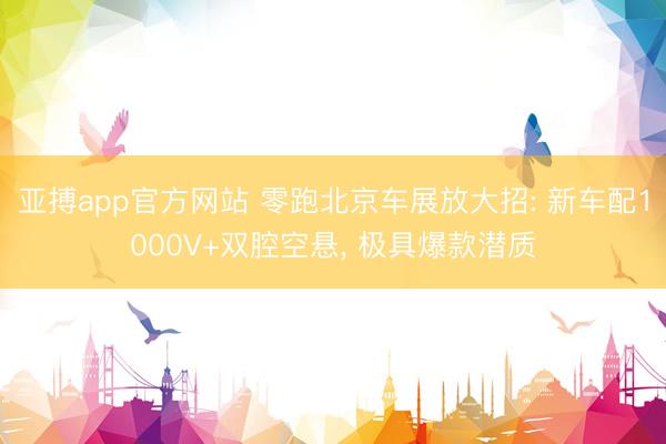 亚搏app官方网站 零跑北京车展放大招: 新车配1000V+双腔空悬, 极具爆款潜质