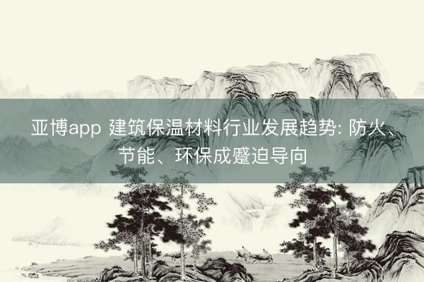 亚博app 建筑保温材料行业发展趋势: 防火、节能、环保成蹙迫导向