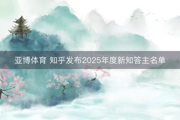 亚博体育 知乎发布2025年度新知答主名单