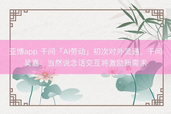 亚博app 千问「AI劳动」初次对外灵通，千问吴嘉：当然说念话交互将激励新需求